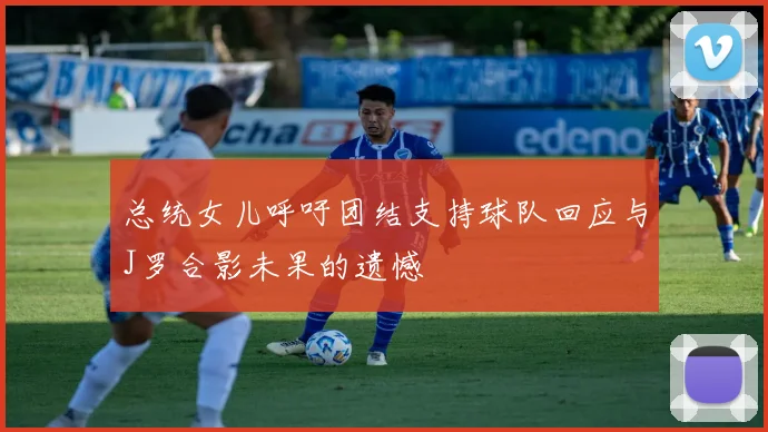 总统女儿呼吁团结支持球队回应与J罗合影未果的遗憾