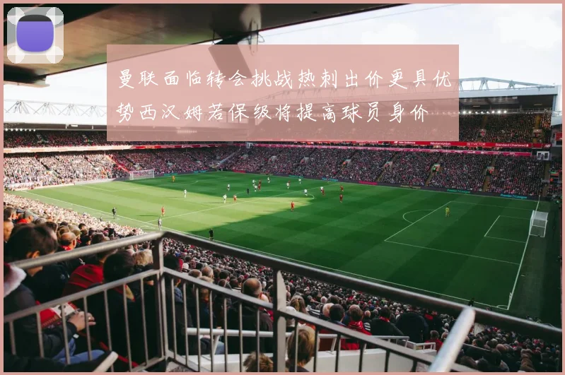 曼联面临转会挑战热刺出价更具优势西汉姆若保级将提高球员身价