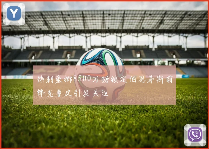 热刺豪掷8500万镑锁定伯恩茅斯前锋克鲁皮引发关注