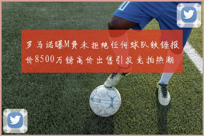 罗马诺曝M费未拒绝任何球队铁锤报价8500万镑高价出售引发竞拍热潮