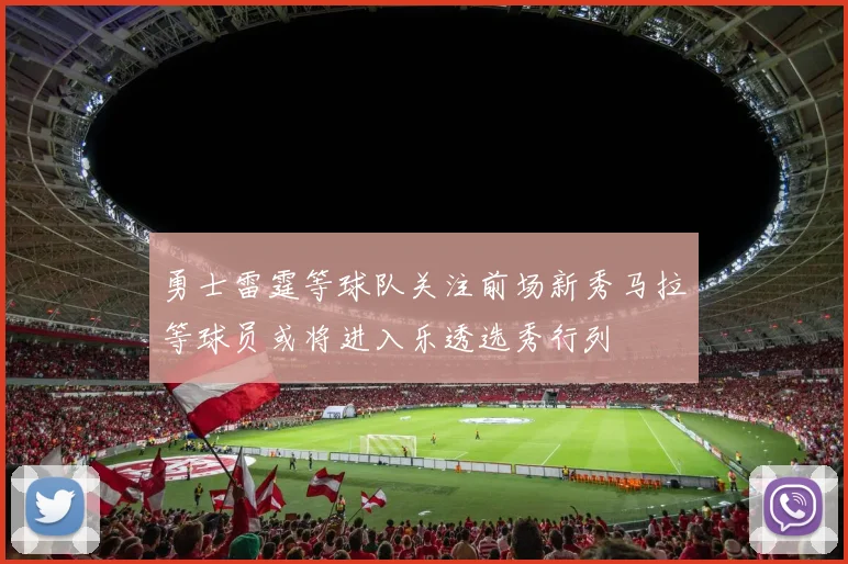 勇士雷霆等球队关注前场新秀马拉等球员或将进入乐透选秀行列